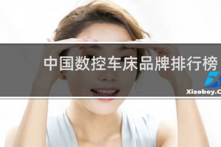 中国数控车床品牌排行榜（数控机床国内排名）